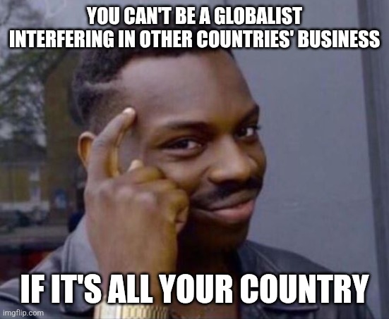 Smart Guy Meme: YOU CAN'T BE A GLOBALIST INTERFERING IN OTHER COUNTRIES' BUSINESS; IF IT'S ALL YOUR COUNTRY